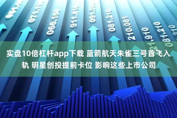 实盘10倍杠杆app下载 蓝箭航天朱雀三号首飞入轨 明星创投提前卡位 影响这些上市公司
