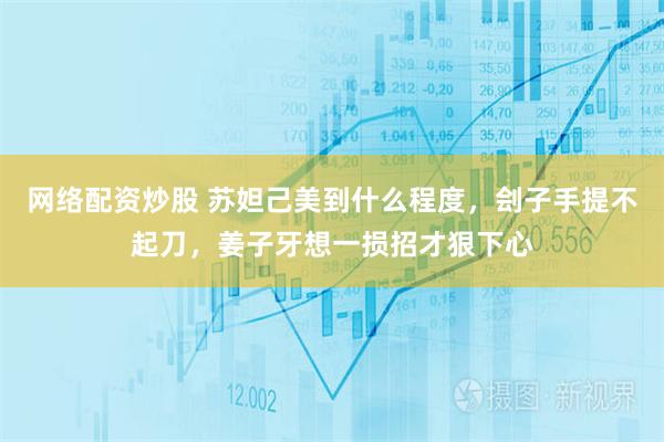 网络配资炒股 苏妲己美到什么程度，刽子手提不起刀，姜子牙想一损招才狠下心