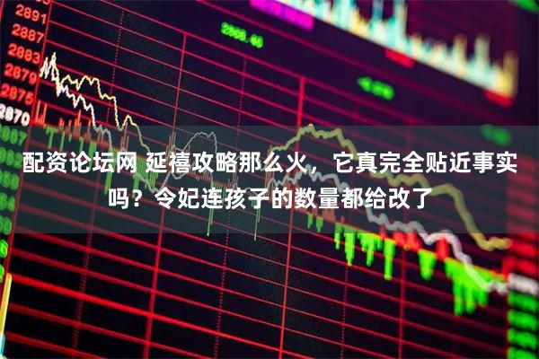 配资论坛网 延禧攻略那么火，它真完全贴近事实吗？令妃连孩子的数量都给改了