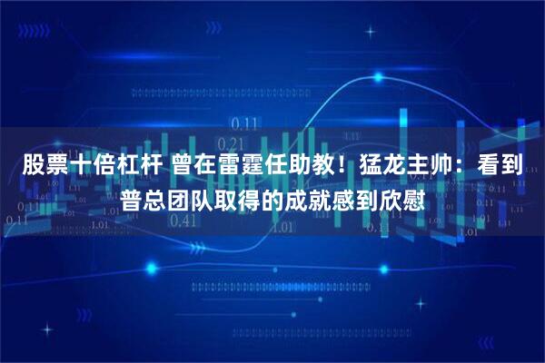 股票十倍杠杆 曾在雷霆任助教！猛龙主帅：看到普总团队取得的成就感到欣慰
