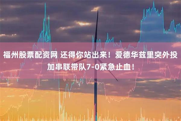 福州股票配资网 还得你站出来！爱德华兹里突外投加串联带队7-0紧急止血！