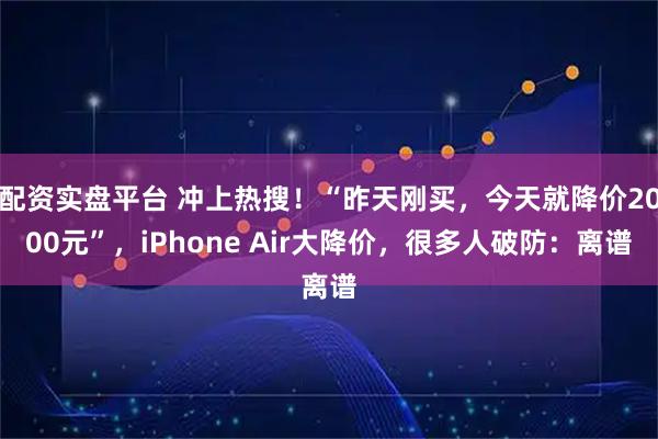 配资实盘平台 冲上热搜！“昨天刚买，今天就降价2000元”，iPhone Air大降价，很多人破防：离谱