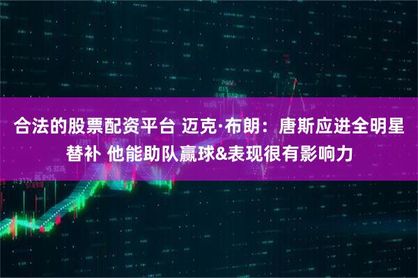 合法的股票配资平台 迈克·布朗：唐斯应进全明星替补 他能助队赢球&表现很有影响力