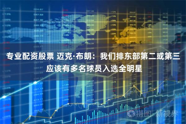 专业配资股票 迈克·布朗：我们排东部第二或第三 应该有多名球员入选全明星