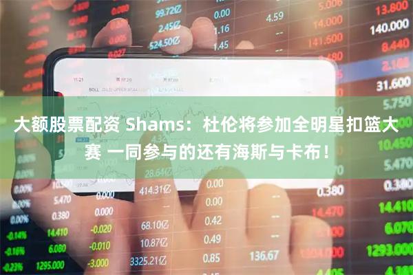 大额股票配资 Shams：杜伦将参加全明星扣篮大赛 一同参与的还有海斯与卡布！