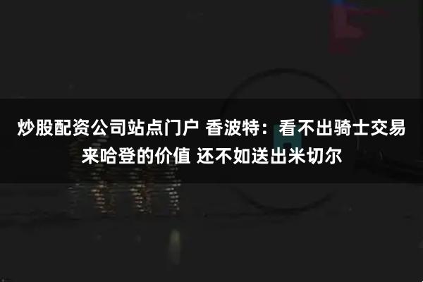 炒股配资公司站点门户 香波特：看不出骑士交易来哈登的价值 还不如送出米切尔