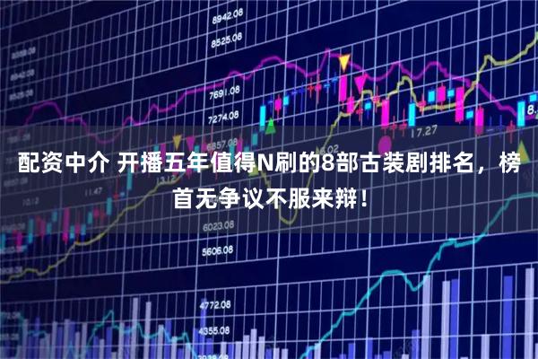 配资中介 开播五年值得N刷的8部古装剧排名，榜首无争议不服来辩！