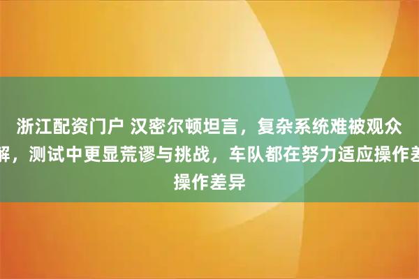 浙江配资门户 汉密尔顿坦言，复杂系统难被观众理解，测试中更显荒谬与挑战，车队都在努力适应操作差异