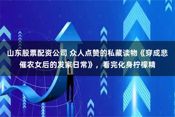 山东股票配资公司 众人点赞的私藏读物《穿成悲催农女后的发家日常》，看完化身柠檬精