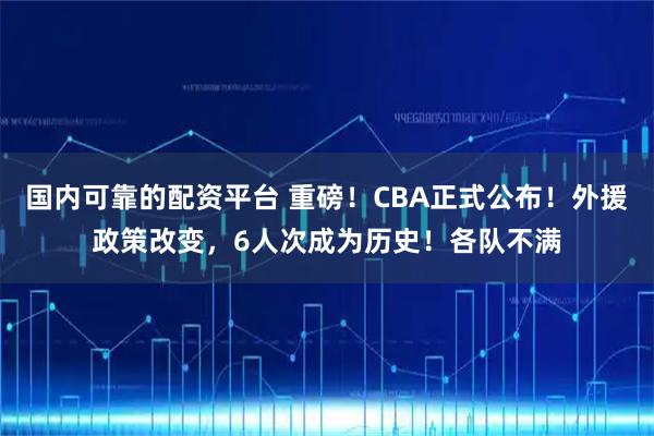 国内可靠的配资平台 重磅！CBA正式公布！外援政策改变，6人次成为历史！各队不满